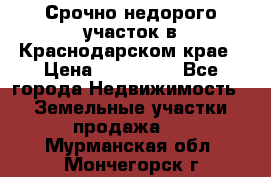 Срочно недорого участок в Краснодарском крае › Цена ­ 350 000 - Все города Недвижимость » Земельные участки продажа   . Мурманская обл.,Мончегорск г.